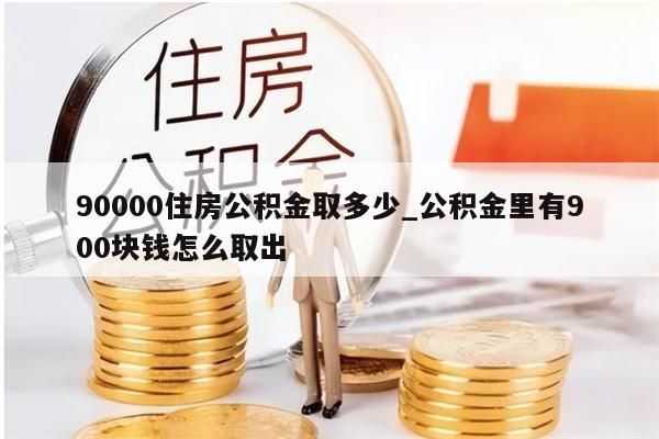 90000住房公积金取多少_公积金里有900块钱怎么取出